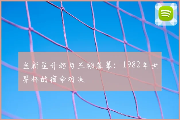 当新星升起与王朝落幕：1982年世界杯的宿命对决