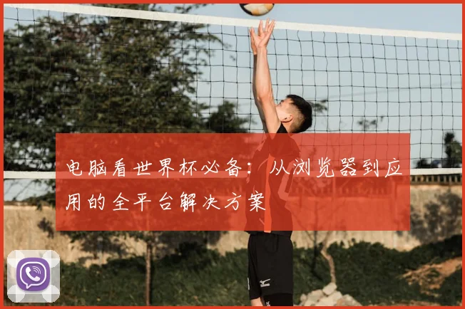 电脑看世界杯必备：从浏览器到应用的全平台解决方案