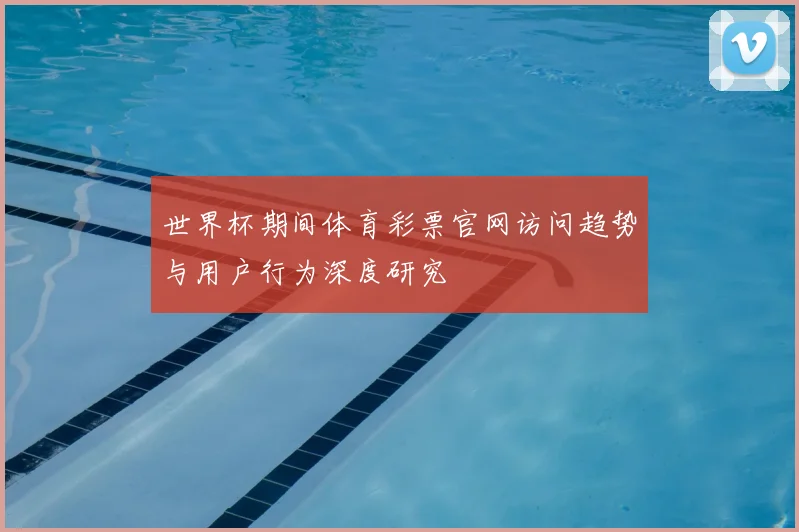 世界杯期间体育彩票官网访问趋势与用户行为深度研究