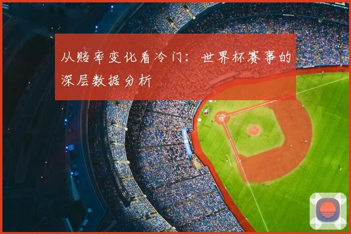 从赔率变化看冷门：世界杯赛事的深层数据分析