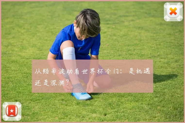 从赔率波动看世界杯冷门：是机遇还是深渊？