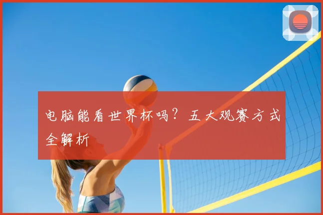 电脑能看世界杯吗？五大观赛方式全解析