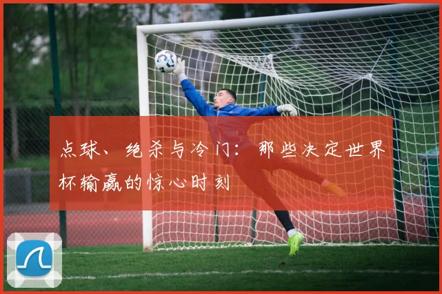 点球、绝杀与冷门:那些决定世界杯输赢的惊心时刻