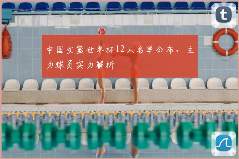 中国女篮世界杯12人名单公布,主力球员实力解析