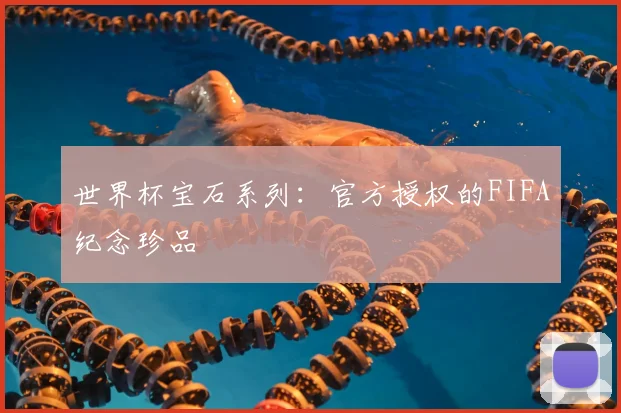 世界杯宝石系列:官方授权的FIFA纪念珍品