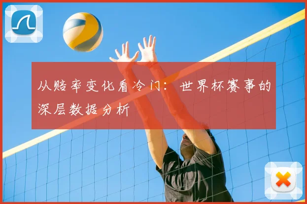 从赔率变化看冷门：世界杯赛事的深层数据分析