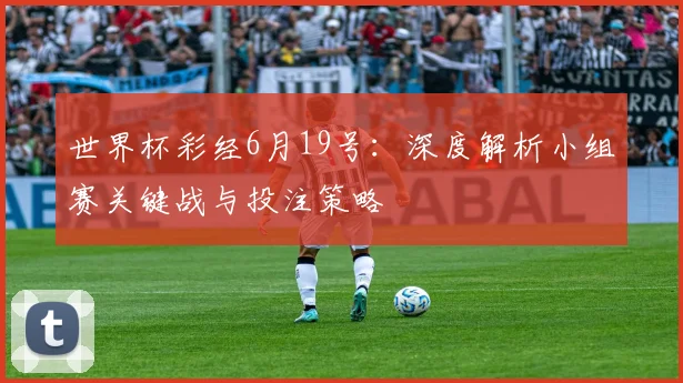 世界杯彩经6月19号:深度解析小组赛关键战与投注策略