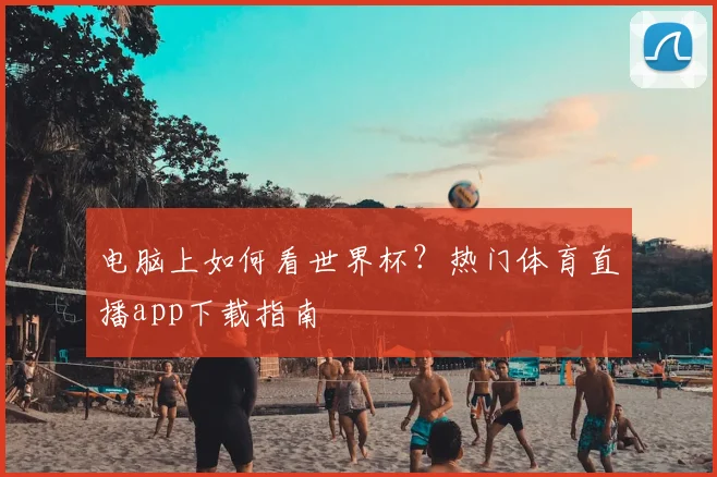 电脑上如何看世界杯？热门体育直播app下载指南