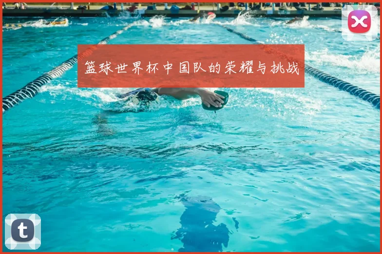 篮球世界杯中国队的荣耀与挑战
