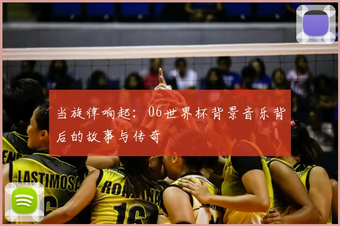 当旋律响起：06世界杯背景音乐背后的故事与传奇