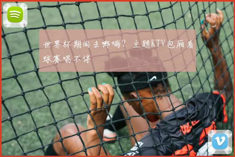 世界杯期间去哪嗨？主题KTV包厢看球赛唱不停