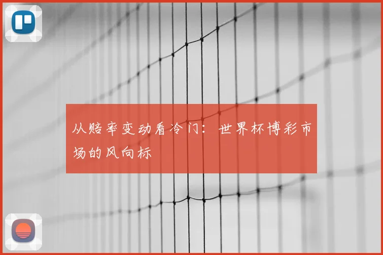 从赔率变动看冷门：世界杯博彩市场的风向标