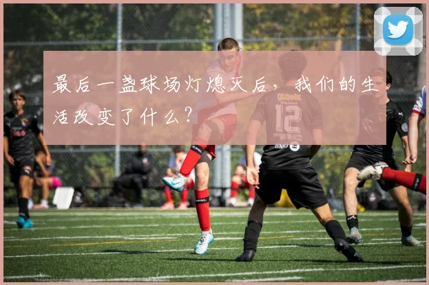 最后一盏球场灯熄灭后,我们的生活改变了什么?