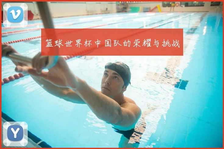 篮球世界杯中国队的荣耀与挑战