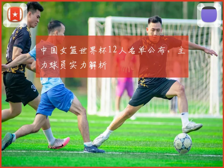 中国女篮世界杯12人名单公布,主力球员实力解析
