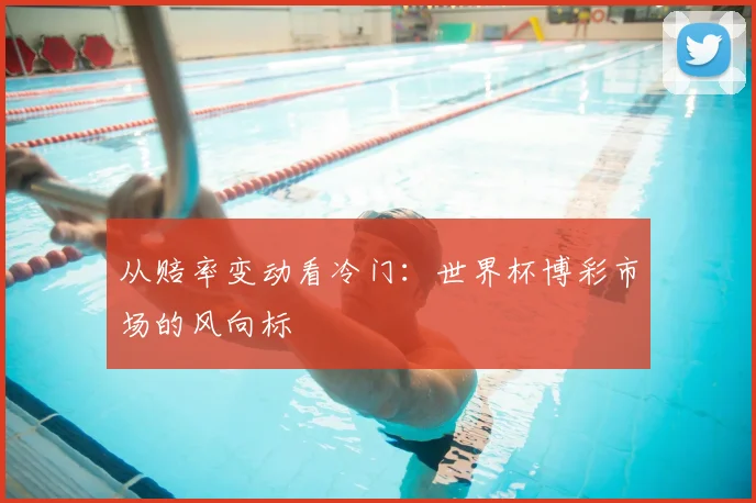 从赔率变动看冷门：世界杯博彩市场的风向标