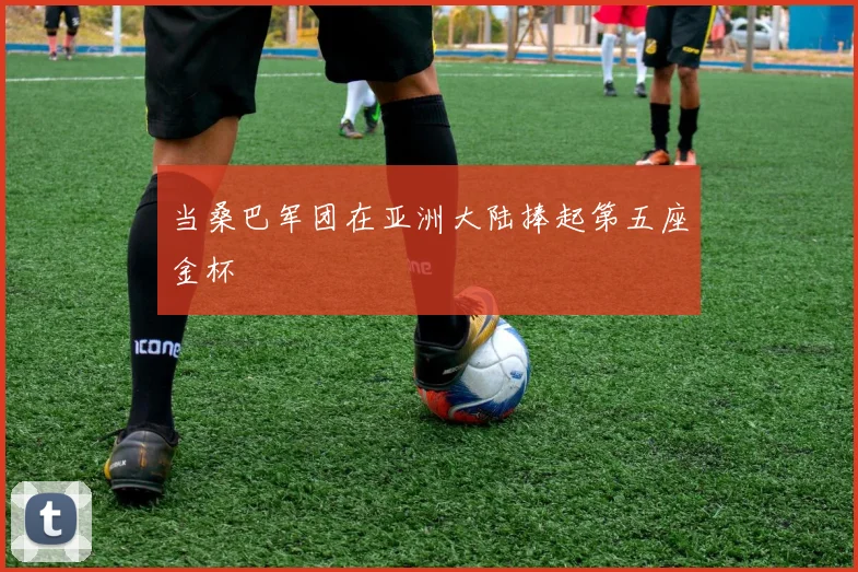 当桑巴军团在亚洲大陆捧起第五座金杯