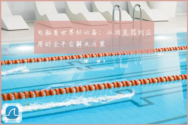 电脑看世界杯必备：从浏览器到应用的全平台解决方案