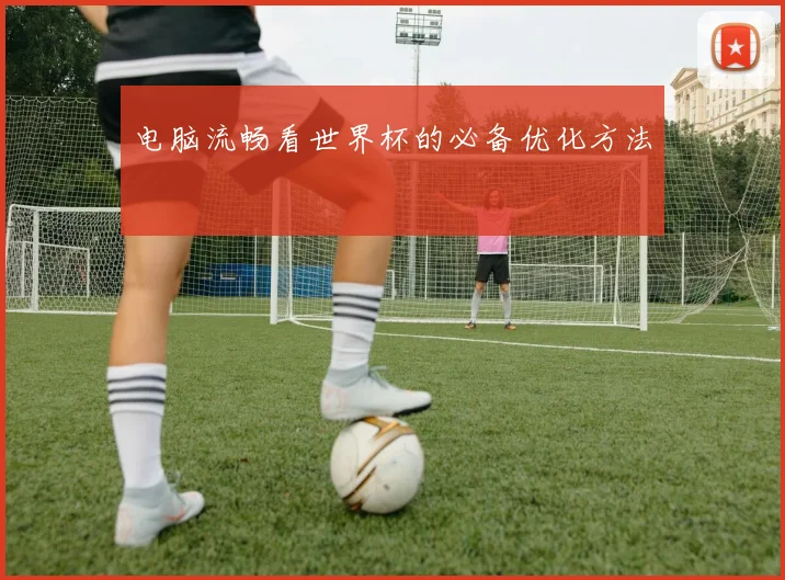 电脑流畅看世界杯的必备优化方法