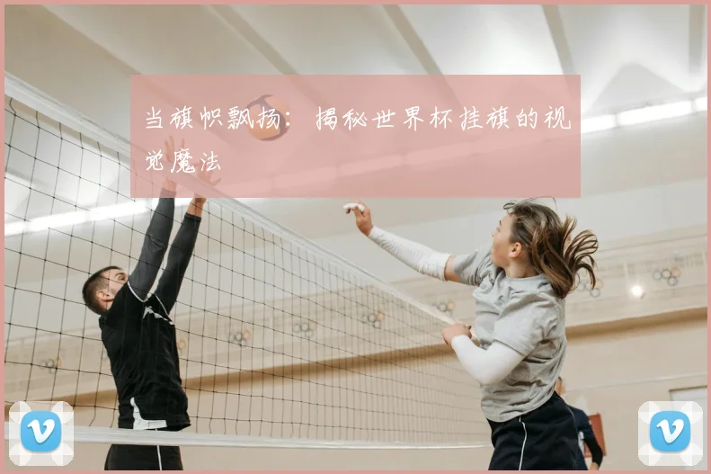 当旗帜飘扬：揭秘世界杯挂旗的视觉魔法