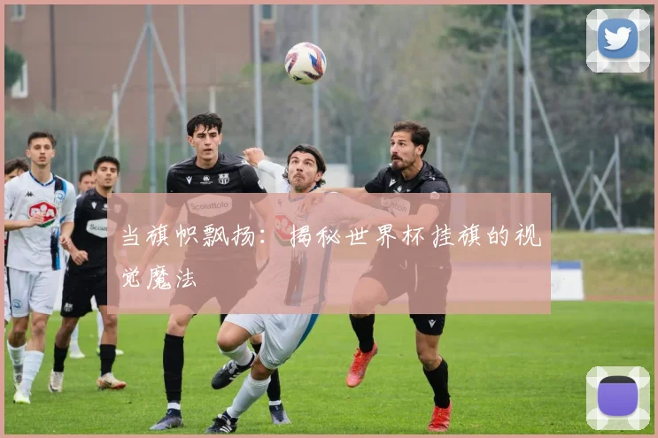 当旗帜飘扬：揭秘世界杯挂旗的视觉魔法