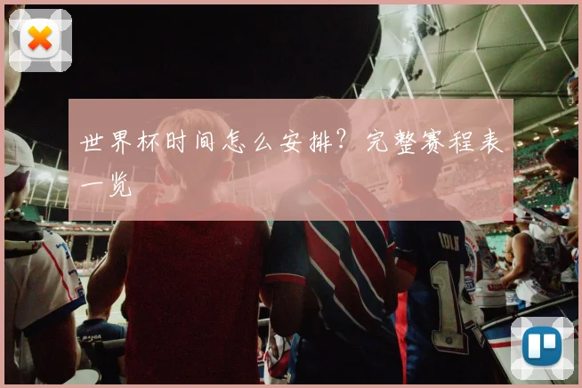 世界杯时间怎么安排?完整赛程表一览