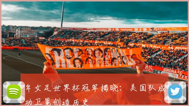 年女足世界杯冠军揭晓:美国队成功卫冕创造历史